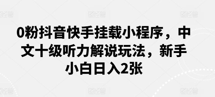 0粉抖音快手挂载小程序，中文十级听力解说玩法，新手小白日入2张-博库