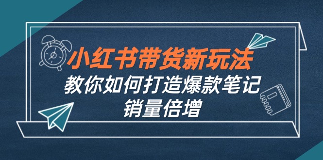 小红书带货新玩法【9月课程】教你如何打造爆款笔记，销量倍增(无水印-博库