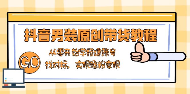 抖音男装原创带货教程：从零开始学搭建账号，找对标，实现涨粉变现-博库