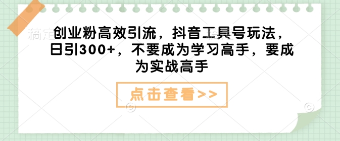 创业粉高效引流，抖音工具号玩法，日引300+，不要成为学习高手，要成为实战高手-博库