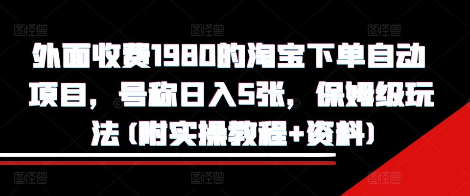 外面收费1980的淘宝下单自动项目，号称日入5张，保姆级玩法(附实操教程+资料)【揭秘】-博库