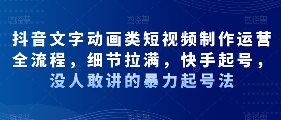 抖音文字动画类短视频制作运营全流程，细节拉满，快手起号，没人敢讲的暴力起号法-博库