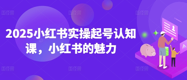 2025小红书实操起号认知课，小红书的魅力-博库