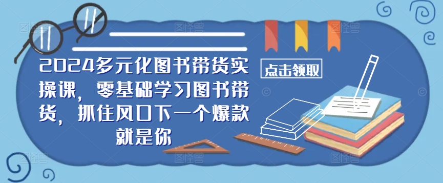 ​​2024多元化图书带货实操课，零基础学习图书带货，抓住风口下一个爆款就是你-博库