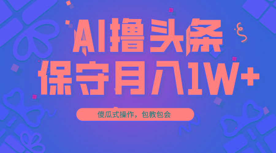 AI撸头条3天必起号，傻瓜操作3分钟1条，复制粘贴月入1W+。-博库