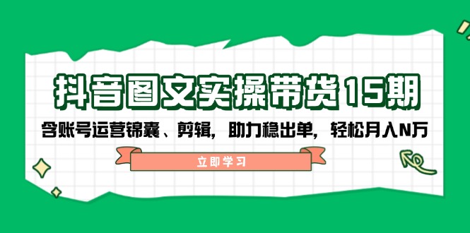 抖音 图文实操带货15期，含账号运营锦囊、剪辑，助力稳出单，轻松月入N万-博库