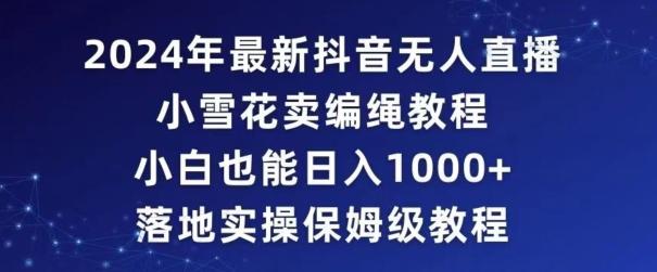 2024年抖音最新无人直播小雪花卖编绳项目，小白也能日入1000+落地实操保姆级教程【揭秘】-博库