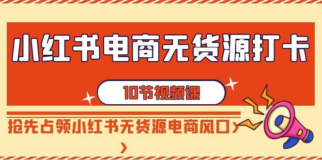 小红书电商无货源打卡，抢先占领小红书无货源电商风口(10节课)-博库