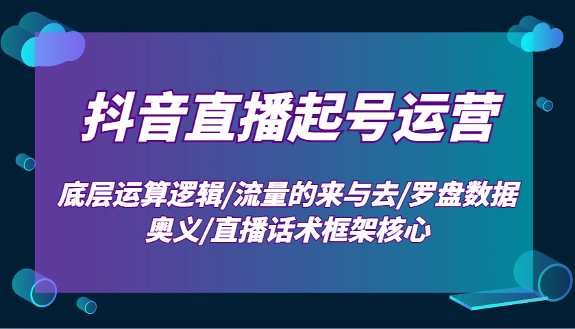 抖音直播起号运营：底层运算逻辑/流量的来与去/罗盘数据奥义/直播话术框架核心-博库