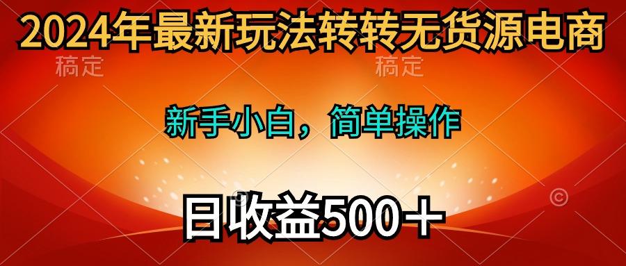 (10003期)2024年最新玩法转转无货源电商，新手小白 简单操作，长期稳定 日收入500＋-博库