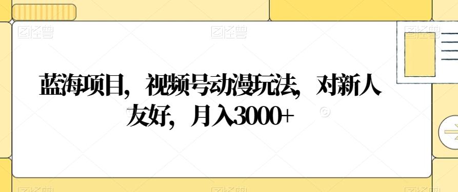 蓝海项目，视频号动漫玩法，对新人友好，月入3000+【揭秘】-博库