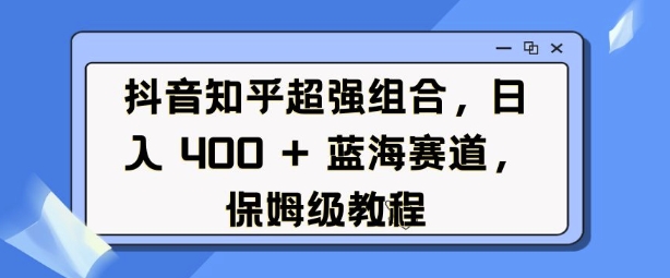 抖音知乎超强组合，日入4张， 蓝海赛道，保姆级教程-博库