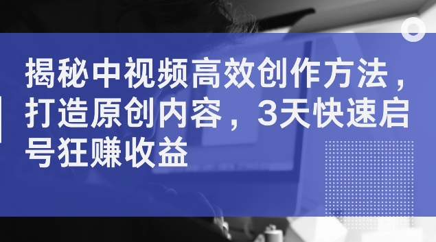 揭秘中视频高效创作方法，打造原创内容，3天快速启号狂赚收益【揭秘】-博库