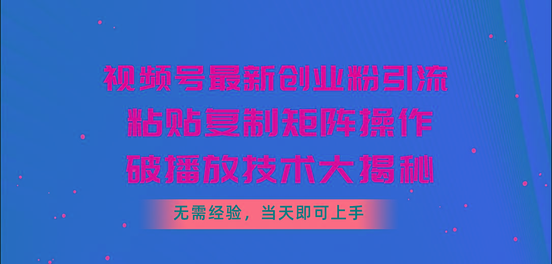 视频号最新创业粉引流，粘贴复制矩阵操作，破播放技术大揭秘，无需经验…-博库