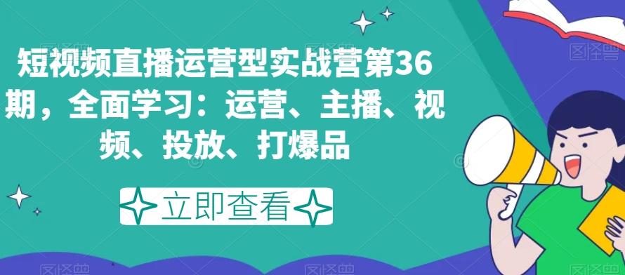 短视频直播运营型实战营第36期，全面学习：运营、主播、视频、投放、打爆品-博库