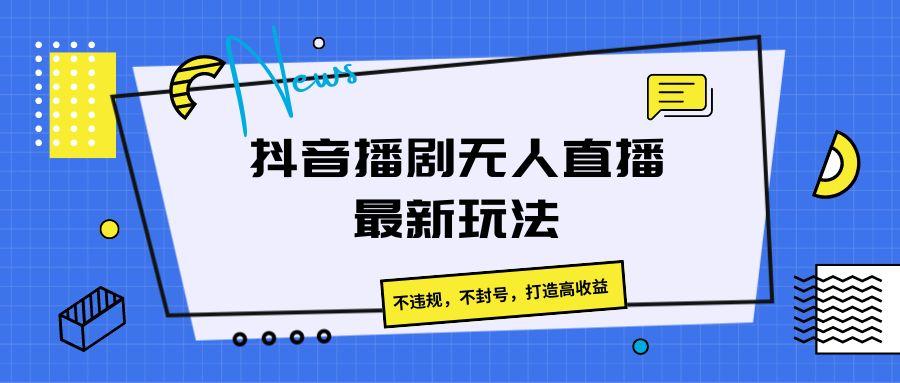 抖音播剧无人直播最新玩法，不违规，不封号，打造高收益-博库