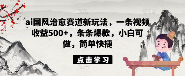 ai国风治愈赛道新玩法，一条视频收益500+，条条爆款，小白可做，简单快捷-博库