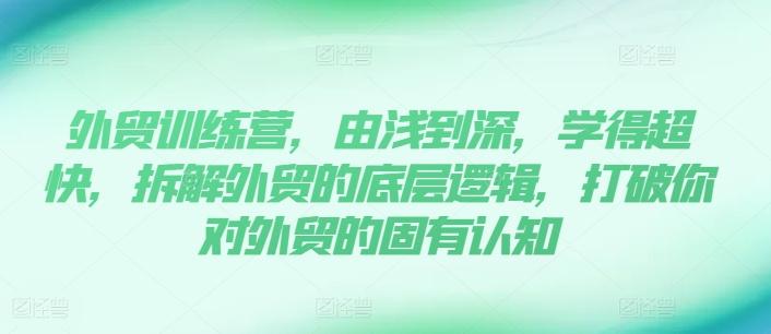 外贸训练营，由浅到深，学得超快，拆解外贸的底层逻辑，打破你对外贸的固有认知-博库