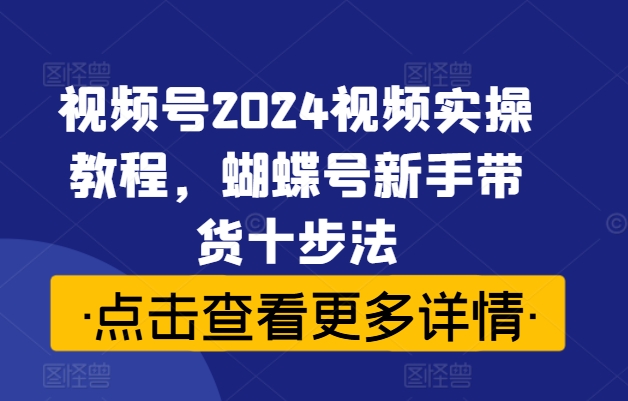 视频号2024视频实操教程，蝴蝶号新手带货十步法-博库