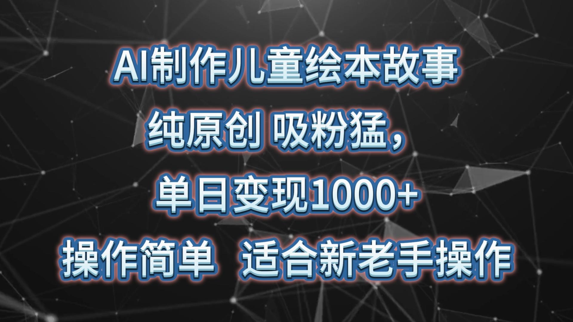 AI制作儿童绘本故事，纯原创，吸粉猛，单日变现1000+，操作简单，适合新老手操作-博库