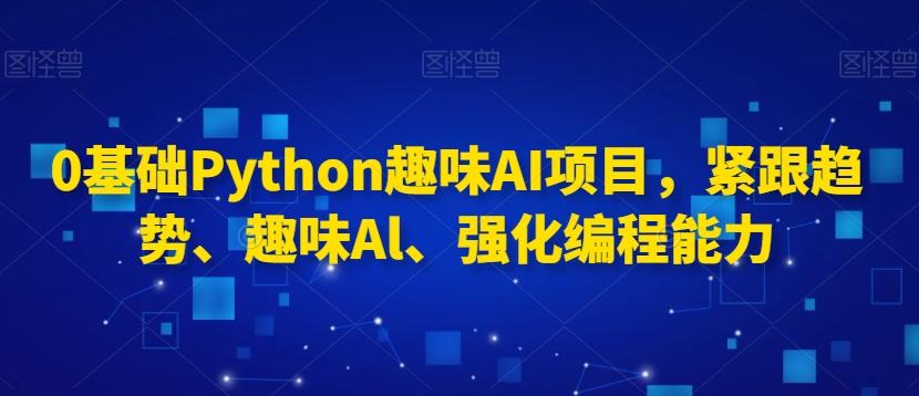 0基础Python趣味AI项目，紧跟趋势、趣味Al、强化编程能力-博库