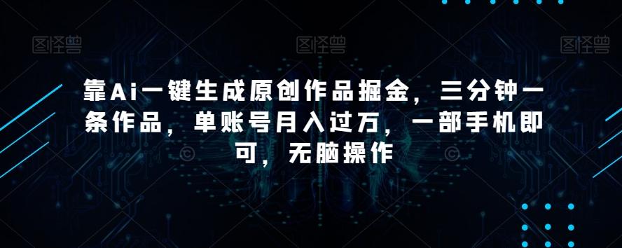 靠Ai一键生成原创作品掘金，三分钟一条作品，单账号月入过万，一部手机即可，无脑操作【揭秘】-博库