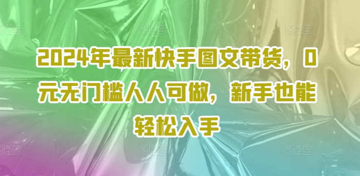 2024年最新快手图文带货，0元无门槛人人可做，新手也能轻松入手-博库