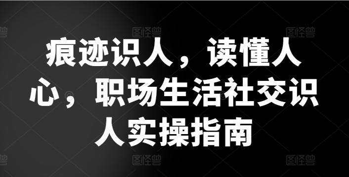 痕迹识人，读懂人心，​职场生活社交识人实操指南-博库