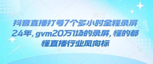 抖音直播打号7个多小时全程录屏24年，gvm20万1场的录屏，懂的都懂直播行业风向标-博库