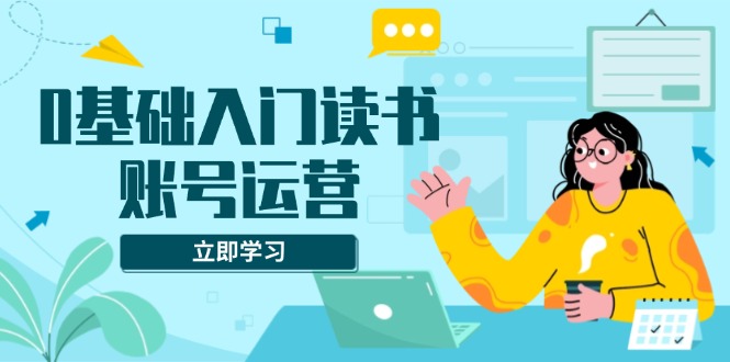 0基础入门读书账号运营，系统课程助你解决素材、流量、变现等难题-博库