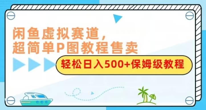 闲鱼虚拟赛道，超简单P图教程售卖，轻松日入500+保姆级教程-博库