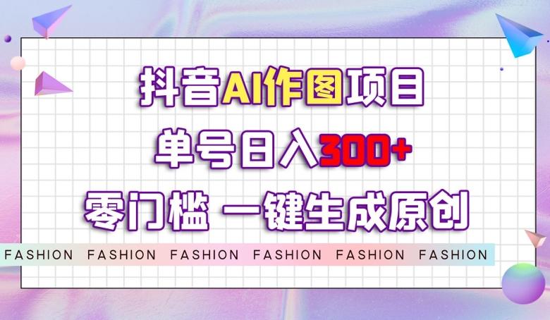 抖音AI作图项目，0门槛单号日入300+，一键生成原创图文【揭秘】-博库