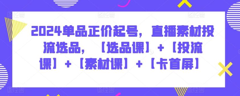 2024单品正价起号，直播素材投流选品，【选品课】+【投流课】+【素材课】+【卡首屏】-博库