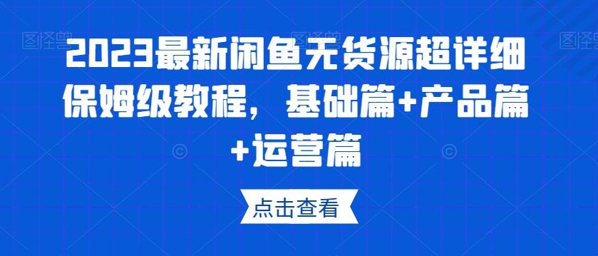 2023最新闲鱼无货源超详细保姆级教程，基础篇+产品篇+运营篇-博库