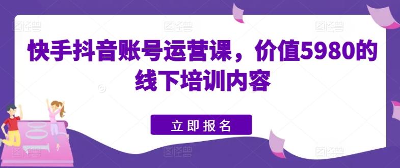 快手抖音账号运营课，价值5980的线下培训内容-博库