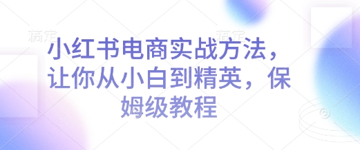 小红书电商实战方法，让你从小白到精英，保姆级教程-博库