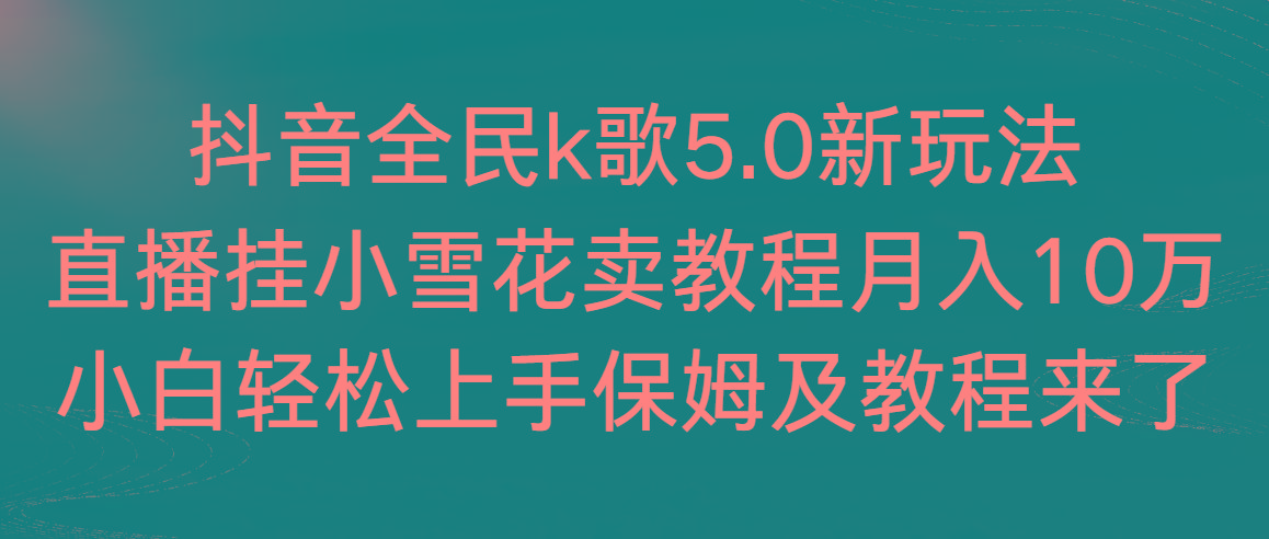 抖音全民k歌5.0新玩法，直播挂小雪花卖教程月入10万，小白轻松上手，保…-博库