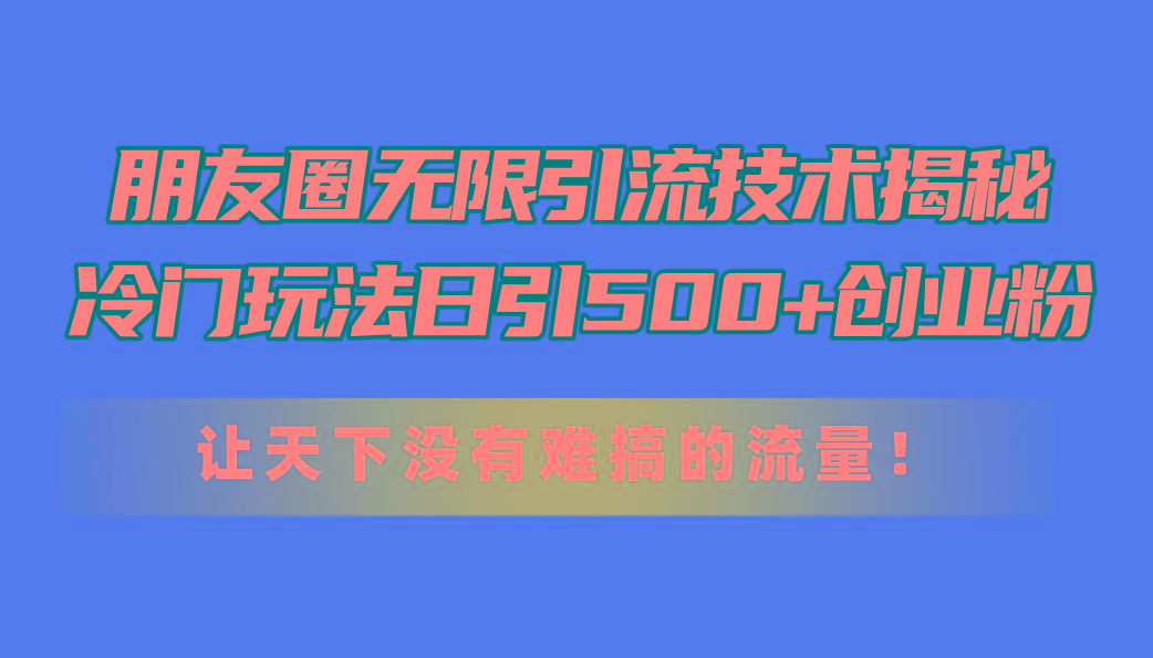 朋友圈无限引流技术揭秘，一个冷门玩法日引500+创业粉，让天下没有难搞…-博库