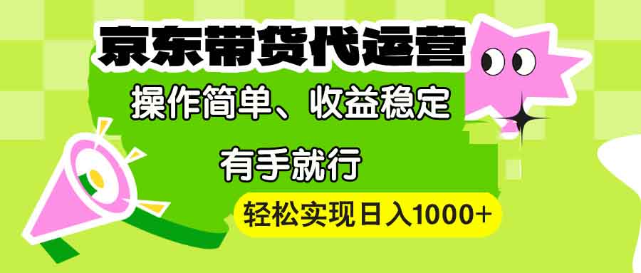 【京东带货代运营】操作简单、收益稳定、有手就行！轻松实现日入1000+-博库