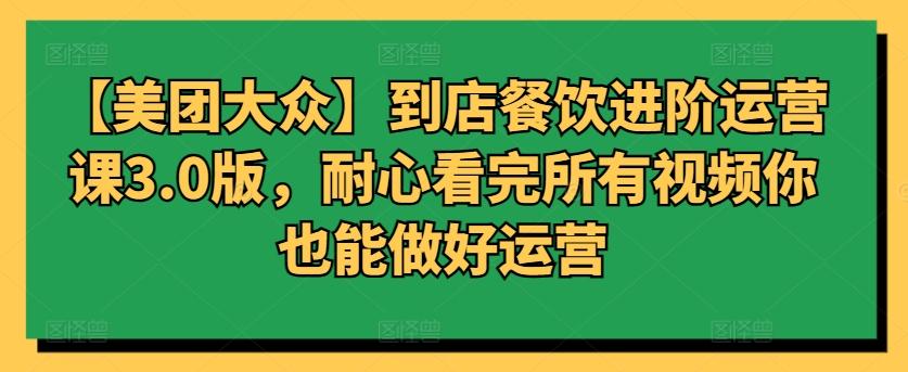 【美团大众】到店餐饮进阶运营课3.0版，耐心看完所有视频你也能做好运营-博库