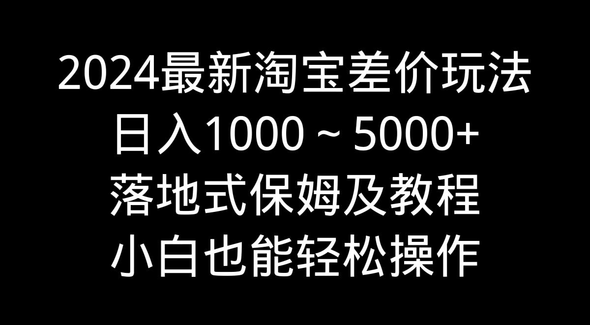 2024最新淘宝差价玩法，日入1000～5000+落地式保姆及教程 小白也能轻松操作-博库