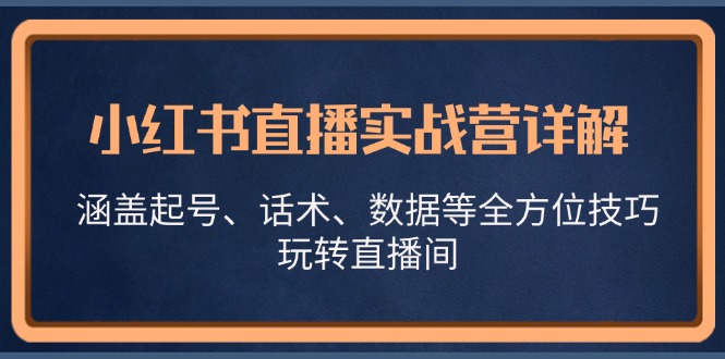 小红书直播实战营详解，涵盖起号、话术、数据等全方位技巧，玩转直播间-博库