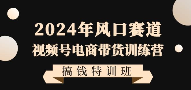 2024年风口赛道视频号电商带货训练营搞钱特训班，带领大家快速入局自媒体电商带货-博库