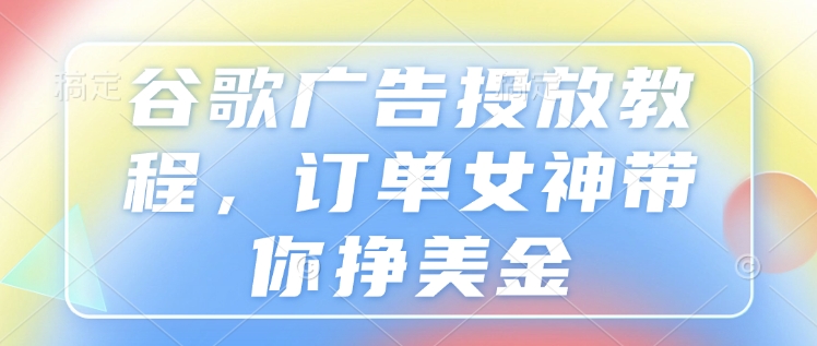 谷歌广告投放教程，订单女神带你挣美金-博库