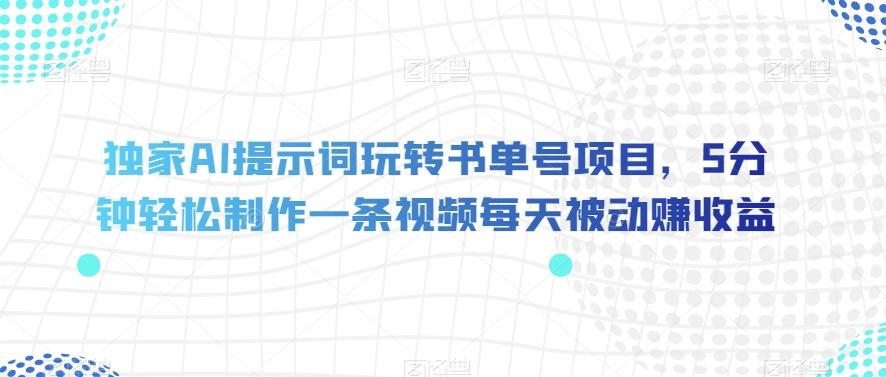 独家AI提示词玩转书单号项目，5分钟轻松制作一条视频每天被动赚收益【揭秘】-博库