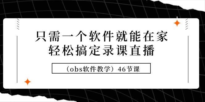 (9336期)只需一个软件就能在家轻松搞定录课直播(obs软件教学)46节课-博库