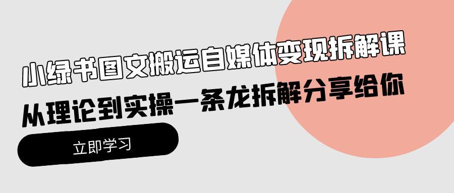 (10055期)小绿书图文搬运自媒体变现拆解课，从理论到实操一条龙拆解分享给你-博库