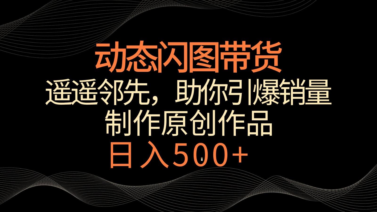 动态闪图带货，遥遥领先，冷门玩法，助你轻松引爆销量！日入500+-博库