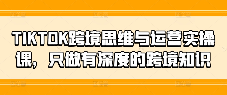 TIKTOK跨境思维与运营实操课，只做有深度的跨境知识-博库