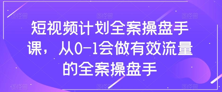 短视频计划全案操盘手课，从0-1会做有效流量的全案操盘手-博库